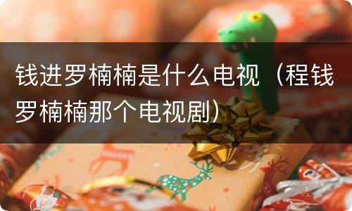 钱进罗楠楠是什么电视（程钱罗楠楠那个电视剧）
