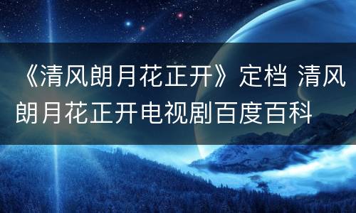 《清风朗月花正开》定档 清风朗月花正开电视剧百度百科
