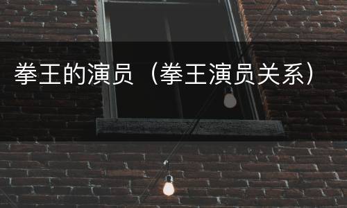 拳王的演员（拳王演员关系）