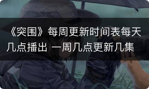 《突围》每周更新时间表每天几点播出 一周几点更新几集