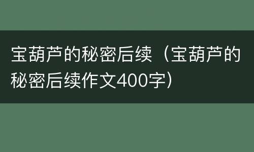 宝葫芦的秘密后续（宝葫芦的秘密后续作文400字）