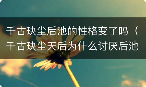 千古玦尘后池的性格变了吗（千古玦尘天后为什么讨厌后池）