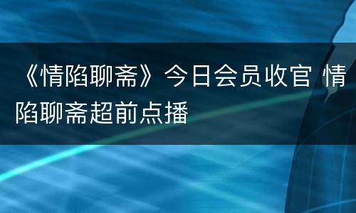 《情陷聊斋》今日会员收官 情陷聊斋超前点播