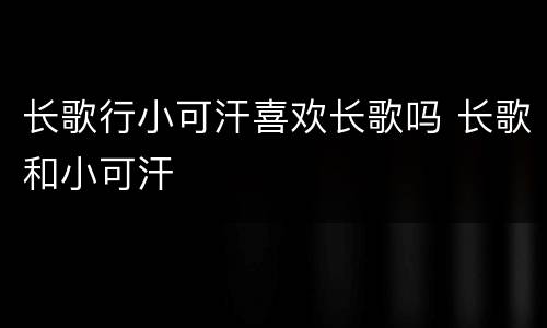 长歌行小可汗喜欢长歌吗 长歌和小可汗
