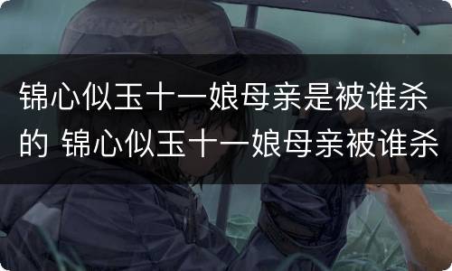 锦心似玉十一娘母亲是被谁杀的 锦心似玉十一娘母亲被谁杀了