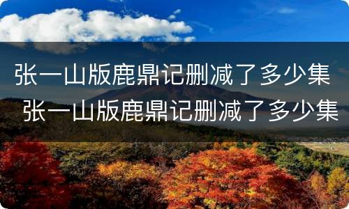 张一山版鹿鼎记删减了多少集 张一山版鹿鼎记删减了多少集视频