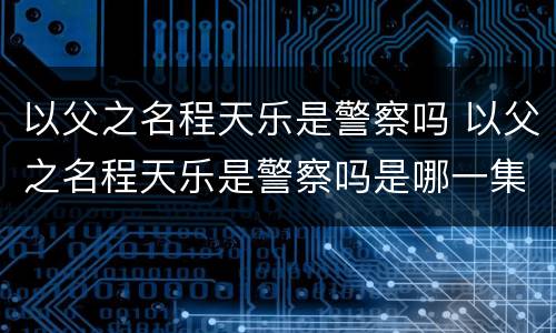 以父之名程天乐是警察吗 以父之名程天乐是警察吗是哪一集