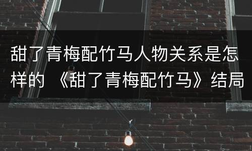 甜了青梅配竹马人物关系是怎样的 《甜了青梅配竹马》结局
