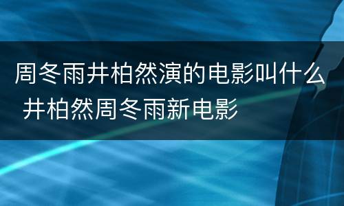 周冬雨井柏然演的电影叫什么 井柏然周冬雨新电影