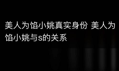 美人为馅小姚真实身份 美人为馅小姚与s的关系