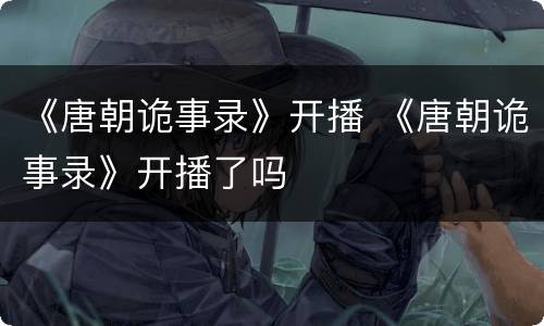 《唐朝诡事录》开播 《唐朝诡事录》开播了吗