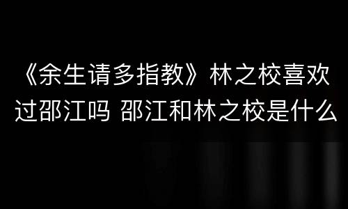 《余生请多指教》林之校喜欢过邵江吗 邵江和林之校是什么关系