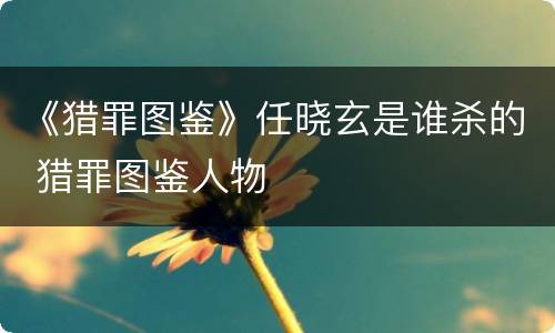 《猎罪图鉴》任晓玄是谁杀的 猎罪图鉴人物
