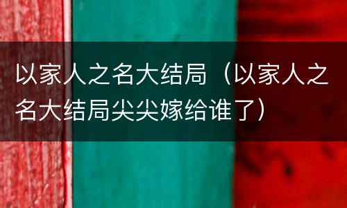以家人之名大结局（以家人之名大结局尖尖嫁给谁了）