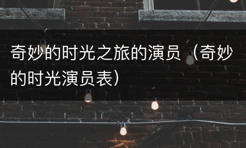 奇妙的时光之旅的演员（奇妙的时光演员表）