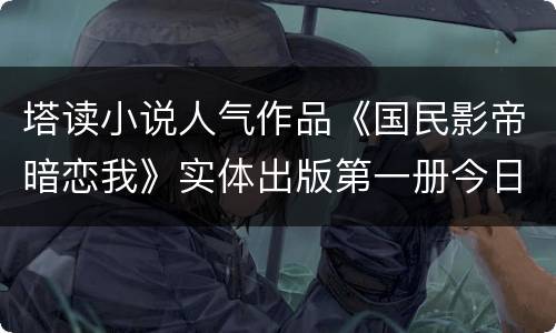塔读小说人气作品《国民影帝暗恋我》实体出版第一册今日发售