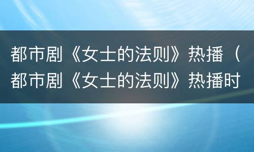 都市剧《女士的法则》热播（都市剧《女士的法则》热播时间）