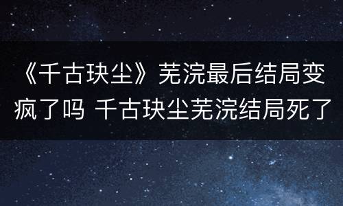 《千古玦尘》芜浣最后结局变疯了吗 千古玦尘芜浣结局死了没