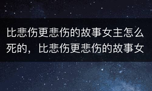 比悲伤更悲伤的故事女主怎么死的，比悲伤更悲伤的故事女主的死亡原因是什么