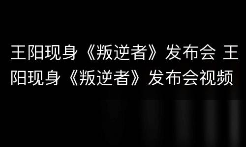 王阳现身《叛逆者》发布会 王阳现身《叛逆者》发布会视频