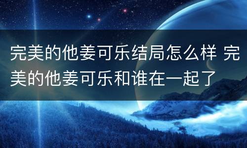 完美的他姜可乐结局怎么样 完美的他姜可乐和谁在一起了