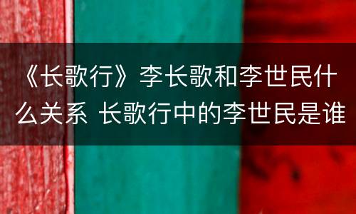 《长歌行》李长歌和李世民什么关系 长歌行中的李世民是谁呀