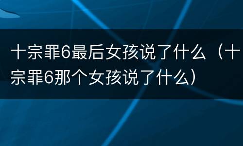 十宗罪6最后女孩说了什么（十宗罪6那个女孩说了什么）