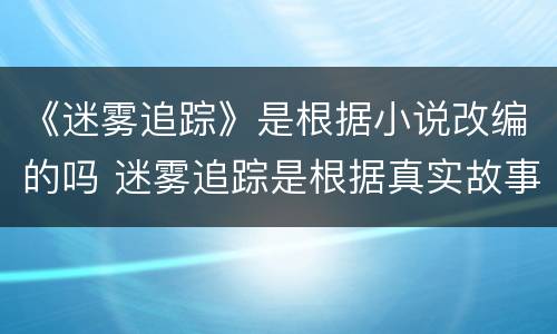 《迷雾追踪》是根据小说改编的吗 迷雾追踪是根据真实故事改编的吗