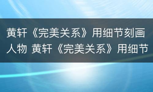 黄轩《完美关系》用细节刻画人物 黄轩《完美关系》用细节刻画人物性格