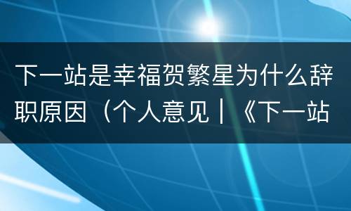 下一站是幸福贺繁星为什么辞职原因（个人意见 | 《下一站是幸福》:贺繁星是怎么被塑造）