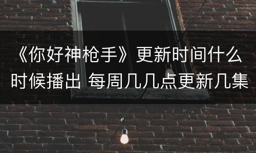 《你好神枪手》更新时间什么时候播出 每周几几点更新几集