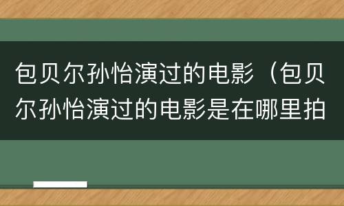 包贝尔孙怡演过的电影（包贝尔孙怡演过的电影是在哪里拍的）