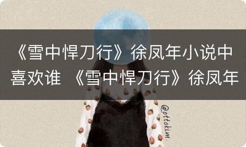 《雪中悍刀行》徐凤年小说中喜欢谁 《雪中悍刀行》徐凤年小说中喜欢谁啊