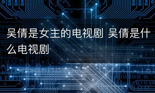 吴倩是女主的电视剧 吴倩是什么电视剧