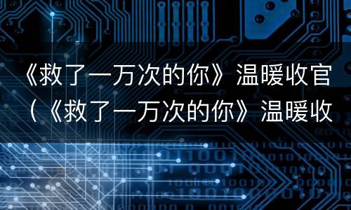 《救了一万次的你》温暖收官（《救了一万次的你》温暖收官之作）