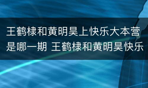 王鹤棣和黄明昊上快乐大本营是哪一期 王鹤棣和黄明昊快乐大本营播出时间