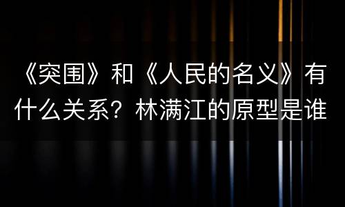《突围》和《人民的名义》有什么关系？林满江的原型是谁？
