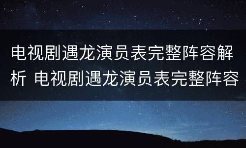 电视剧遇龙演员表完整阵容解析 电视剧遇龙演员表完整阵容解析视频