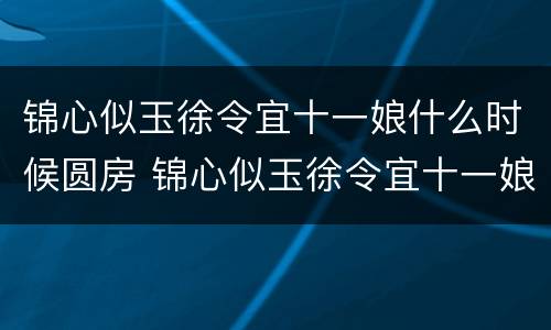 锦心似玉徐令宜十一娘什么时候圆房 锦心似玉徐令宜十一娘第几集圆房