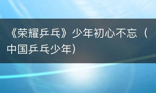 《荣耀乒乓》少年初心不忘（中国乒乓少年）