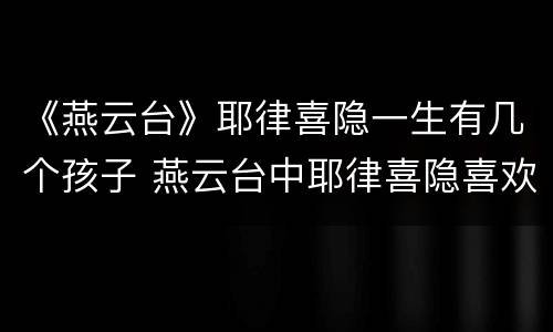 《燕云台》耶律喜隐一生有几个孩子 燕云台中耶律喜隐喜欢谁
