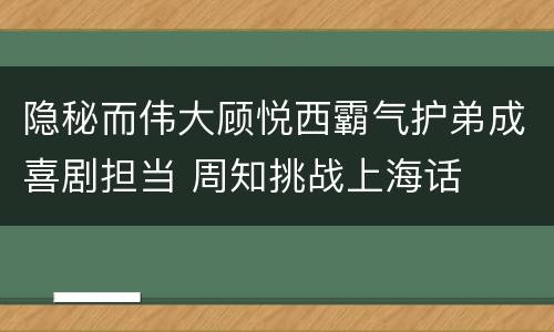 隐秘而伟大顾悦西霸气护弟成喜剧担当 周知挑战上海话