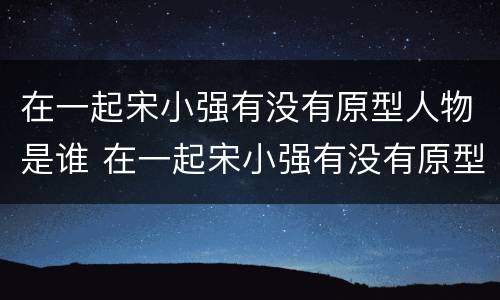 在一起宋小强有没有原型人物是谁 在一起宋小强有没有原型人物是谁扮演的