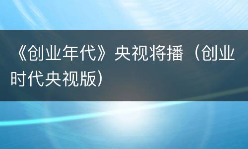 《创业年代》央视将播（创业时代央视版）