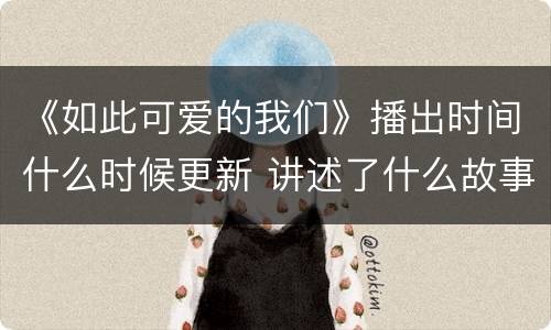 《如此可爱的我们》播出时间什么时候更新 讲述了什么故事
