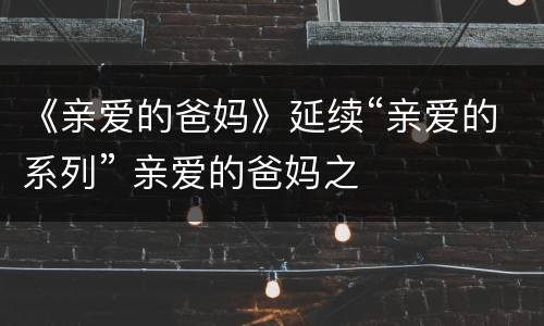 《亲爱的爸妈》延续“亲爱的系列” 亲爱的爸妈之