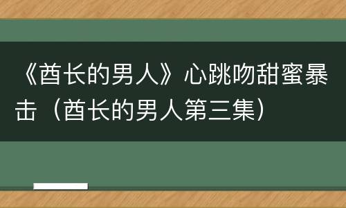 《酋长的男人》心跳吻甜蜜暴击（酋长的男人第三集）