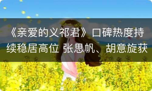 《亲爱的义祁君》口碑热度持续稳居高位 张思帆、胡意旋获赞