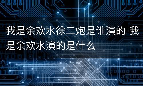 我是余欢水徐二炮是谁演的 我是余欢水演的是什么