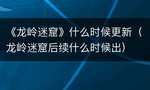 《龙岭迷窟》什么时候更新（龙岭迷窟后续什么时候出）